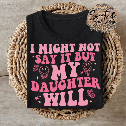 I might not say it but my daughter will t-shirt